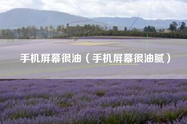 手机屏幕很油（手机屏幕很油腻）