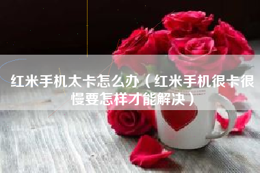 红米手机太卡怎么办（红米手机很卡很慢要怎样才能解决）