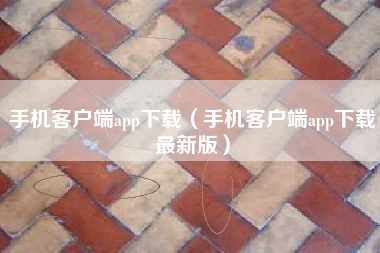 手机客户端app下载（手机客户端app下载最新版）