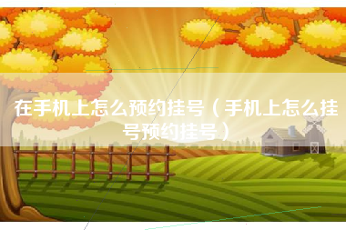 在手机上怎么预约挂号（手机上怎么挂号预约挂号）