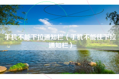 手机不能下拉通知栏（手机不能往下拉通知栏）