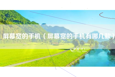 屏幕宽的手机（屏幕宽的手机有哪几款）