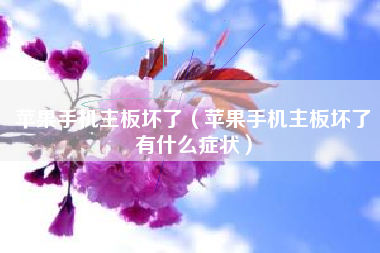 苹果手机主板坏了（苹果手机主板坏了有什么症状）