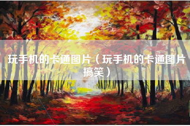 玩手机的卡通图片（玩手机的卡通图片搞笑）