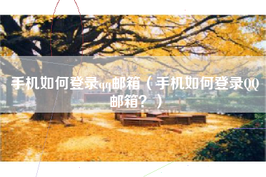 手机如何登录qq邮箱（手机如何登录QQ邮箱？）