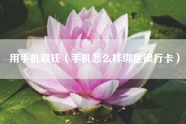 用手机取钱（手机怎么样绑定银行卡）