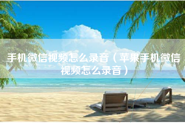 手机微信视频怎么录音（苹果手机微信视频怎么录音）