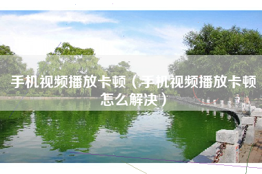 手机视频播放卡顿（手机视频播放卡顿怎么解决）