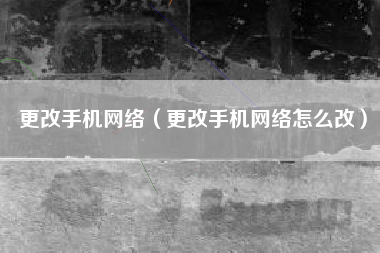 更改手机网络（更改手机网络怎么改）