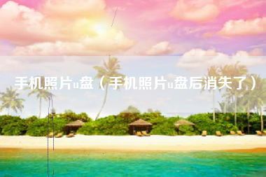 手机照片u盘（手机照片u盘后消失了）