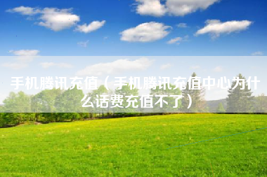 手机腾讯充值（手机腾讯充值中心为什么话费充值不了）
