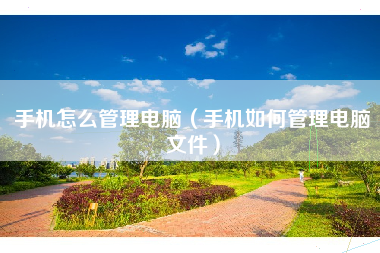 手机怎么管理电脑（手机如何管理电脑文件）