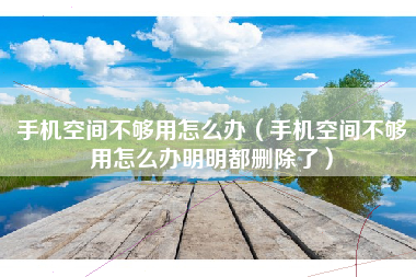 手机空间不够用怎么办（手机空间不够用怎么办明明都删除了）
