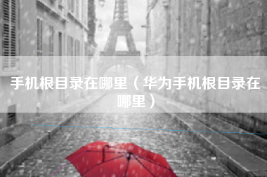 手机根目录在哪里（华为手机根目录在哪里）