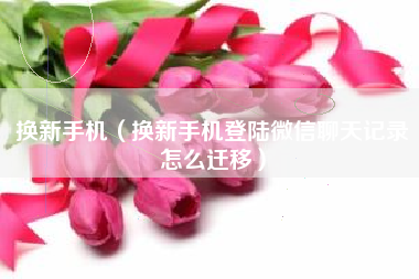 换新手机（换新手机登陆微信聊天记录怎么迁移）