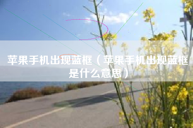 苹果手机出现蓝框（苹果手机出现蓝框是什么意思）