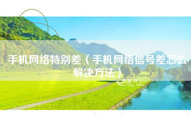 手机网络特别差（手机网络信号差怎么解决方法）