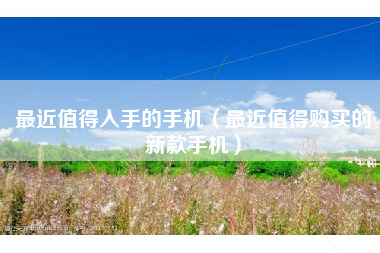 最近值得入手的手机（最近值得购买的新款手机）
