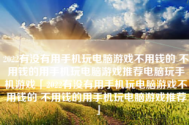 2022有没有用手机玩电脑游戏不用钱的 不用钱的用手机玩电脑游戏推荐电脑玩手机游戏「2022有没有用手机玩电脑游戏不用钱的 不用钱的用手机玩电脑游戏推荐」