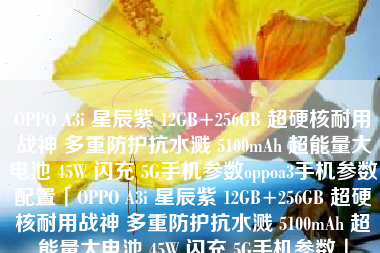 OPPO A3i 星辰紫 12GB+256GB 超硬核耐用战神 多重防护抗水溅 5100mAh 超能量大电池 45W 闪充 5G手机参数oppoa3手机参数配置「OPPO A3i 星辰紫 12GB+256GB 超硬核耐用战神 多重防护抗水溅 5100mAh 超能量大电池 45W 闪充 5G手机参数」
