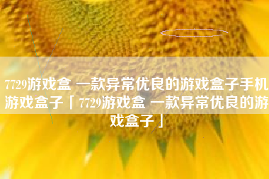 7729游戏盒 一款异常优良的游戏盒子手机游戏盒子「7729游戏盒 一款异常优良的游戏盒子」