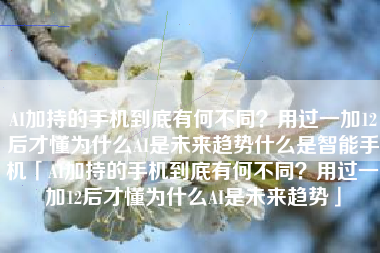 AI加持的手机到底有何不同？用过一加12后才懂为什么AI是未来趋势什么是智能手机「AI加持的手机到底有何不同？用过一加12后才懂为什么AI是未来趋势」
