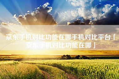京东手机对比功能在哪手机对比平台「京东手机对比功能在哪」 京东手机对比功能在哪手机对比平台「京东手机对比功能在哪」