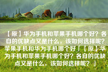 【原】华为手机和苹果手机哪个好？各自的优缺点又是什么，该如何选择呢？苹果手机和华为手机哪个好「【原】华为手机和苹果手机哪个好？各自的优缺点又是什么，该如何选择呢？」