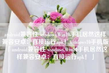android兼容性 windows,Win10手机居然这样兼容安卓：直接运行apk！windows10手机版「android兼容性 windows,Win10手机居然这样兼容安卓：直接运行apk！」