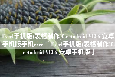 Excel手机版(表格制作)for Android V13.6 安卓手机版手机excel「Excel手机版(表格制作)for Android V13.6 安卓手机版」