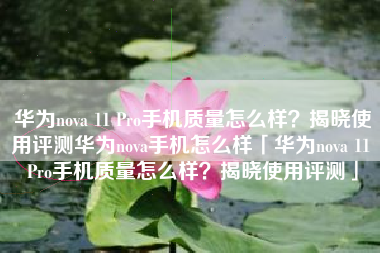 华为nova 11 Pro手机质量怎么样？揭晓使用评测华为nova手机怎么样「华为nova 11 Pro手机质量怎么样？揭晓使用评测」