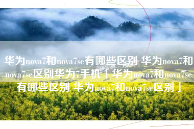 华为nova7和nova7se有哪些区别 华为nova7和nova7se区别华为7手机「华为nova7和nova7se有哪些区别 华为nova7和nova7se区别」
