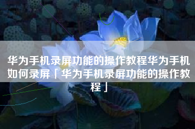 华为手机录屏功能的操作教程华为手机如何录屏「华为手机录屏功能的操作教程」