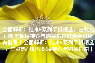 全面解析：红米K系列手机精选，三款热门机型深度推荐与购买指南红米手机所有型号「全面解析：红米K系列手机精选，三款热门机型深度推荐与购买指南」