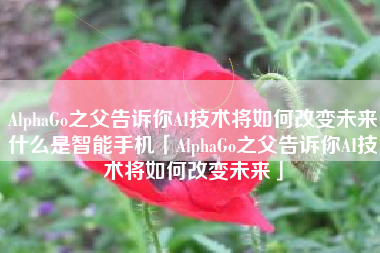 AlphaGo之父告诉你AI技术将如何改变未来什么是智能手机「AlphaGo之父告诉你AI技术将如何改变未来」