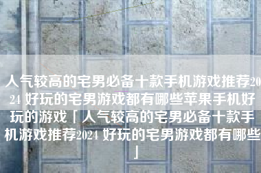 人气较高的宅男必备十款手机游戏推荐2024 好玩的宅男游戏都有哪些苹果手机好玩的游戏「人气较高的宅男必备十款手机游戏推荐2024 好玩的宅男游戏都有哪些」