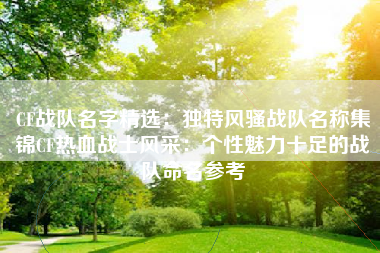 CF战队名字精选：独特风骚战队名称集锦CF热血战士风采：个性魅力十足的战队命名参考