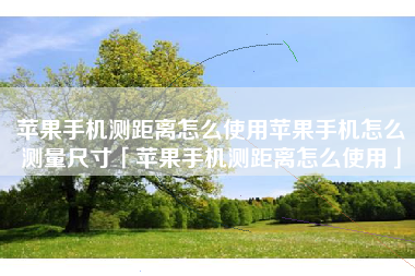 苹果手机测距离怎么使用苹果手机怎么测量尺寸「苹果手机测距离怎么使用」