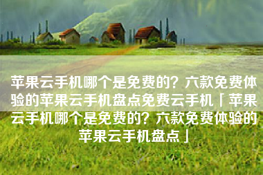 苹果云手机哪个是免费的？六款免费体验的苹果云手机盘点免费云手机「苹果云手机哪个是免费的？六款免费体验的苹果云手机盘点」