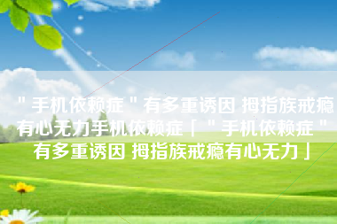 ＂手机依赖症＂有多重诱因 拇指族戒瘾有心无力手机依赖症「＂手机依赖症＂有多重诱因 拇指族戒瘾有心无力」