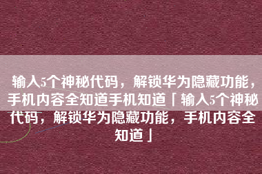 输入5个神秘代码，解锁华为隐藏功能，手机内容全知道手机知道「输入5个神秘代码，解锁华为隐藏功能，手机内容全知道」