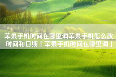 苹果手机时间在哪里调苹果手机怎么改时间和日期「苹果手机时间在哪里调」