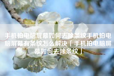 手机拍电脑屏幕如何去除条纹手机拍电脑屏幕有条纹怎么解决「手机拍电脑屏幕如何去除条纹」