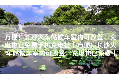 方便！长沙火车站候车室内可改签，充电也已免费手机充电桩「方便！长沙火车站候车室内可改签，充电也已免费」