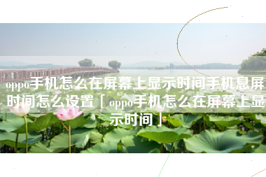 oppo手机怎么在屏幕上显示时间手机息屏时间怎么设置「oppo手机怎么在屏幕上显示时间」