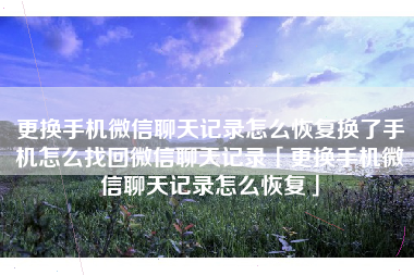 更换手机微信聊天记录怎么恢复换了手机怎么找回微信聊天记录「更换手机微信聊天记录怎么恢复」