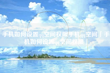 手机如何设置qq空间权限手机qq空间「手机如何设置qq空间权限」