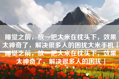 睡觉之前，放一把大米在枕头下，效果太神奇了，解决很多人的困扰大米手机「睡觉之前，放一把大米在枕头下，效果太神奇了，解决很多人的困扰」