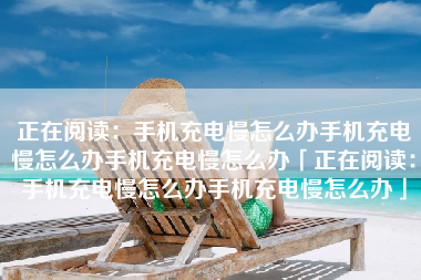 正在阅读：手机充电慢怎么办手机充电慢怎么办手机充电慢怎么办「正在阅读：手机充电慢怎么办手机充电慢怎么办」