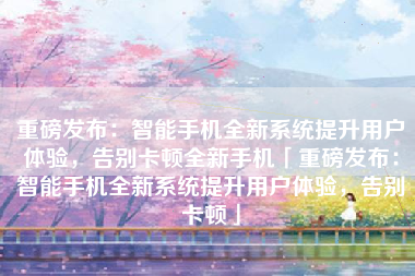 重磅发布：智能手机全新系统提升用户体验，告别卡顿全新手机「重磅发布：智能手机全新系统提升用户体验，告别卡顿」